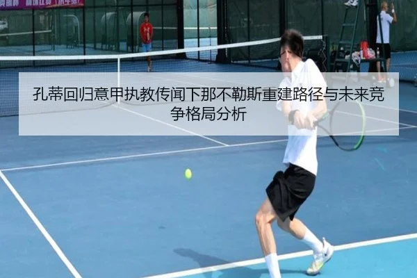 孔蒂回归意甲执教传闻下那不勒斯重建路径与未来竞争格局分析