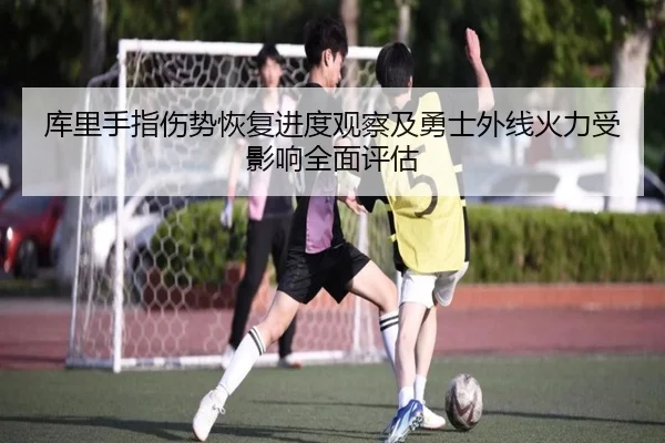 库里手指伤势恢复进度观察及勇士外线火力受影响全面评估