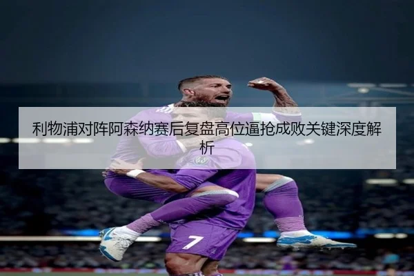 利物浦对阵阿森纳赛后复盘高位逼抢成败关键深度解析