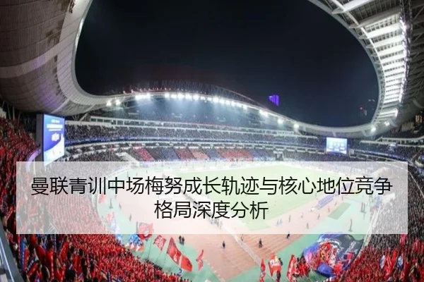 曼联青训中场梅努成长轨迹与核心地位竞争格局深度分析