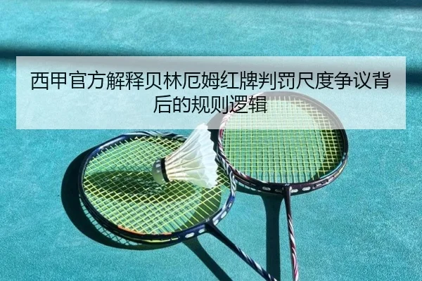 西甲官方解释贝林厄姆红牌判罚尺度争议背后的规则逻辑