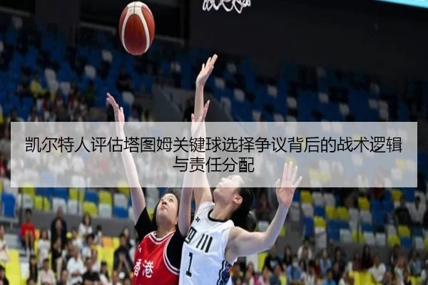 凯尔特人评估塔图姆关键球选择争议背后的战术逻辑与责任分配
