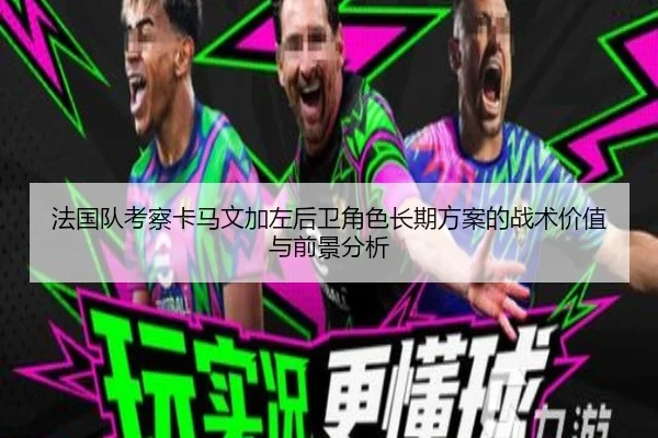 法国队考察卡马文加左后卫角色长期方案的战术价值与前景分析