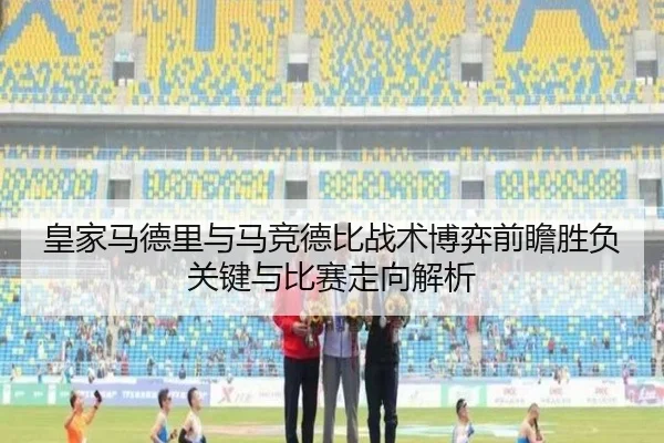皇家马德里与马竞德比战术博弈前瞻胜负关键与比赛走向解析