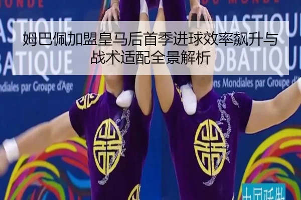 姆巴佩加盟皇马后首季进球效率飙升与战术适配全景解析