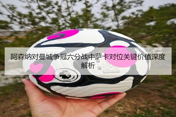 阿森纳对曼城争冠六分战中萨卡对位关键价值深度解析
