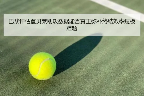 巴黎评估登贝莱助攻数据能否真正弥补终结效率短板难题