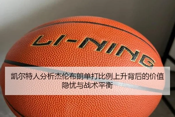 凯尔特人分析杰伦布朗单打比例上升背后的价值隐忧与战术平衡