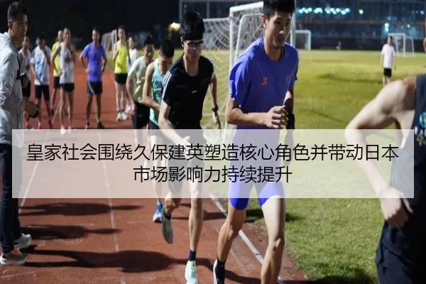 皇家社会围绕久保建英塑造核心角色并带动日本市场影响力持续提升