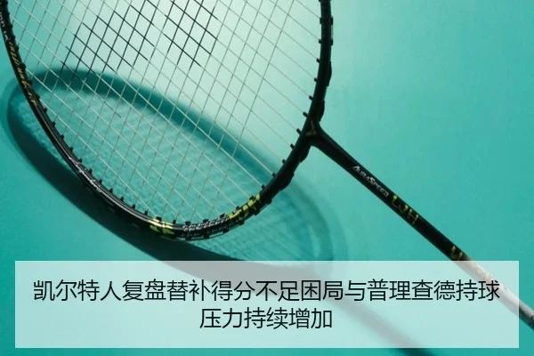 凯尔特人复盘替补得分不足困局与普理查德持球压力持续增加