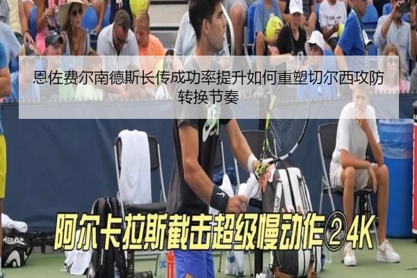 恩佐费尔南德斯长传成功率提升如何重塑切尔西攻防转换节奏