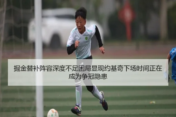 掘金替补阵容深度不足困局显现约基奇下场时间正在成为争冠隐患