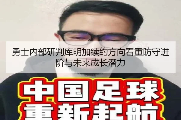 勇士内部研判库明加续约方向看重防守进阶与未来成长潜力
