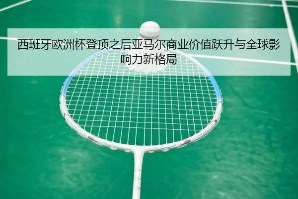 西班牙欧洲杯登顶之后亚马尔商业价值跃升与全球影响力新格局